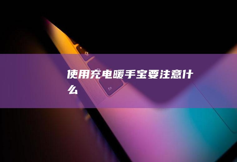 使用充电暖手宝要注意什么