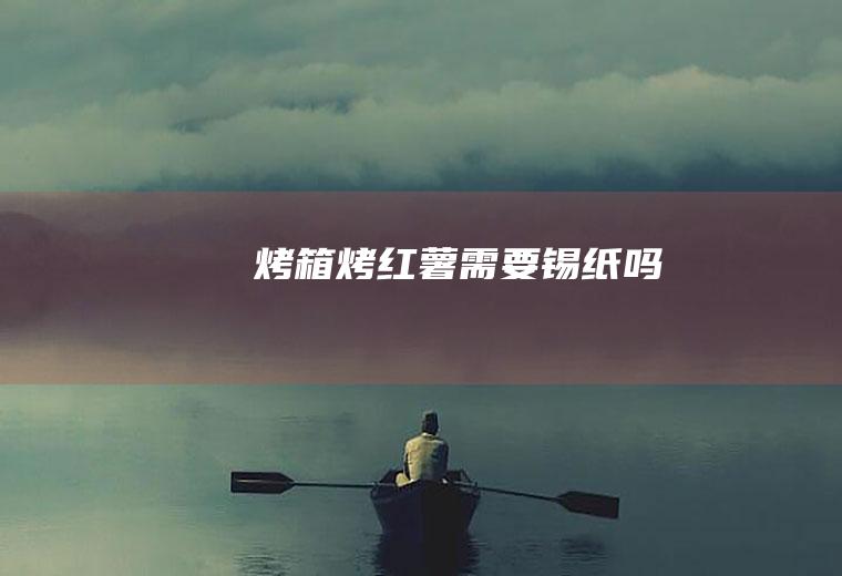 烤箱烤红薯需要锡纸吗