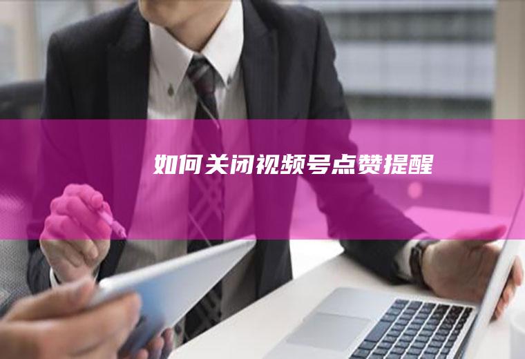 如何关闭视频号点赞提醒