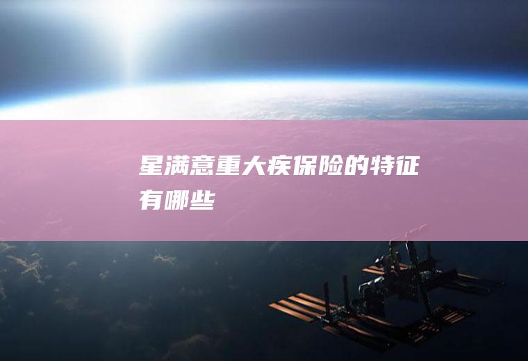 星满意重大疾保险的特征有哪些