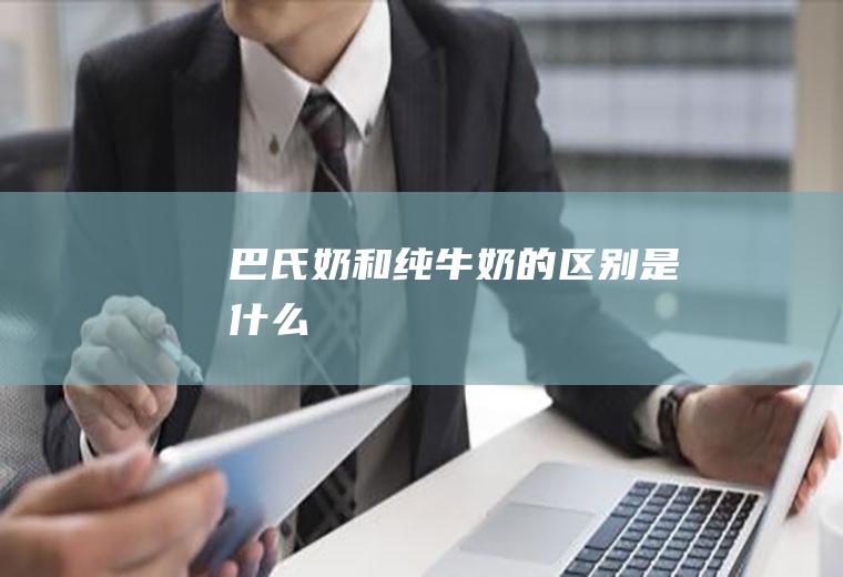 巴氏奶和纯牛奶的区别是什么
