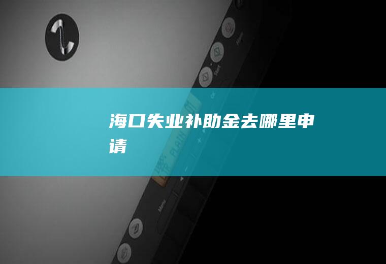 海口失业补助金去哪里申请