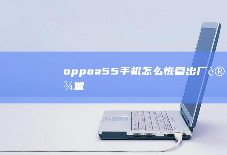 oppoa55手机怎么恢复出厂设置