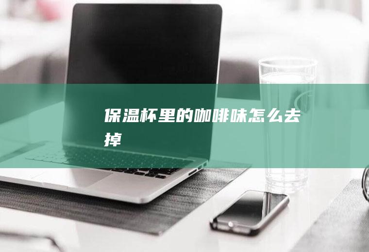 保温杯里的咖啡味怎么去掉