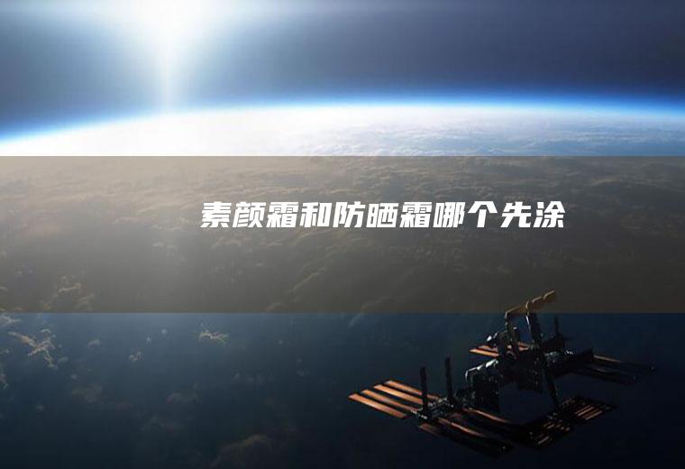素颜霜和防晒霜哪个先涂