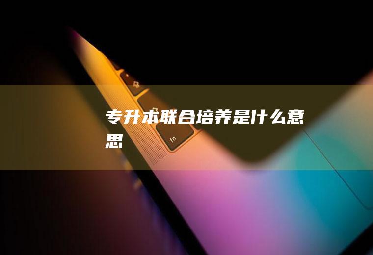 专升本联合培养是什么意思