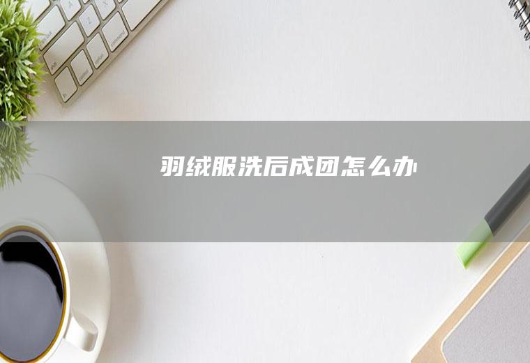 羽绒服洗后成团怎么办