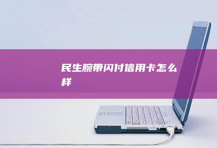 民生腕带闪付信用卡怎么样