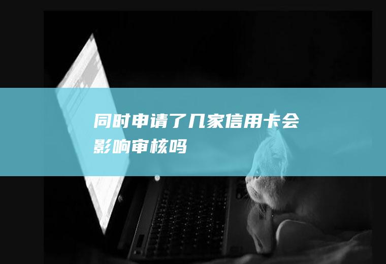 同时申请了几家信用卡会影响审核吗