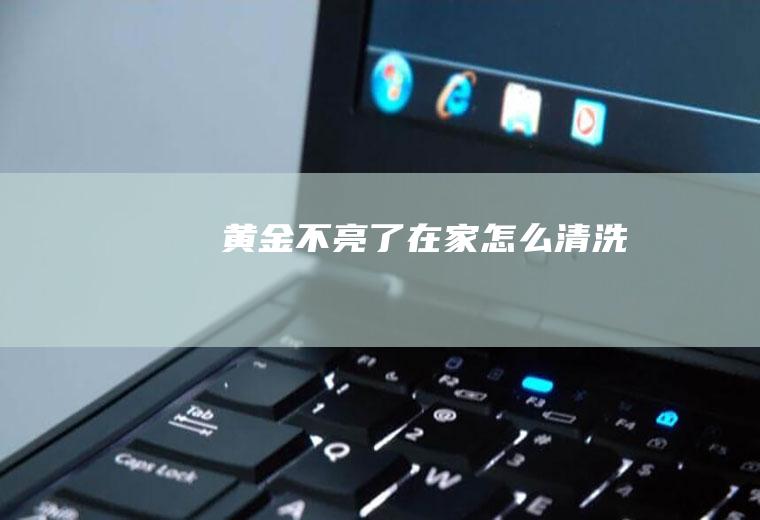 黄金不亮了在家怎么清洗