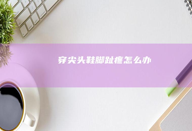 穿尖头鞋脚趾疼怎么办