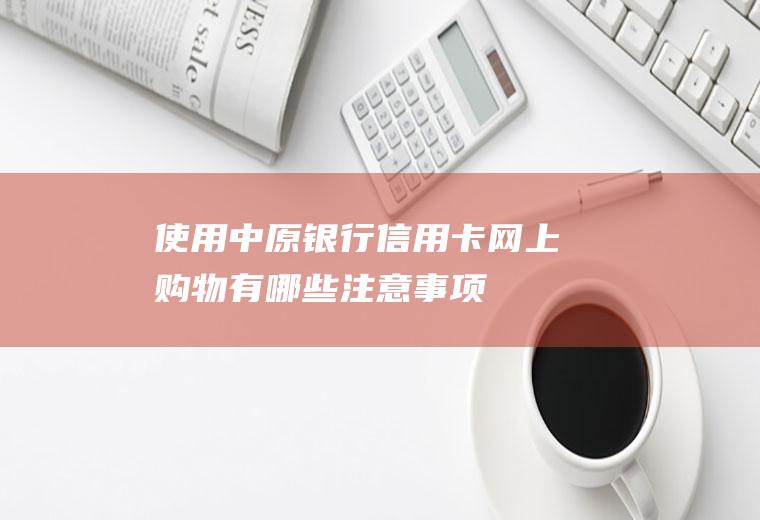 使用中原银行信用卡网上购物有哪些注意事项