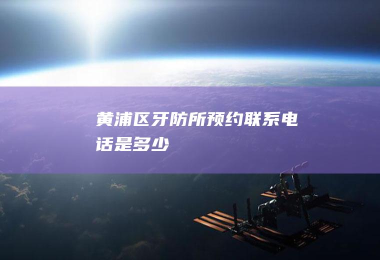 黄浦区牙防所预约联系电话是多少