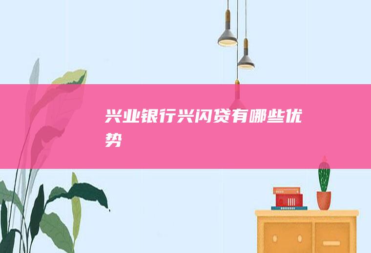 兴业银行兴闪贷有哪些优势