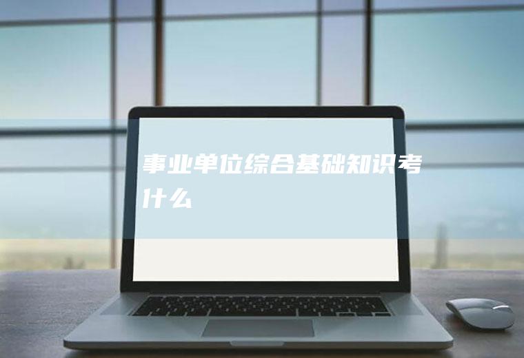 事业单位综合基础知识考什么