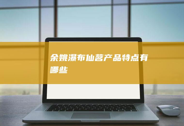 余姚瀑布仙茗产品特点有哪些