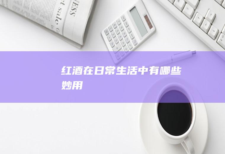 红酒在日常生活中有哪些妙用