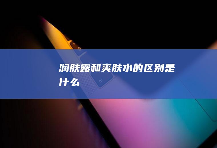 润肤露和爽肤水的区别是什么