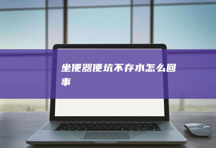 坐便器便坑不存水怎么回事