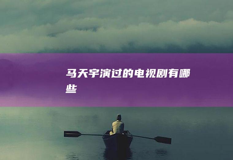 马天宇演过的电视剧有哪些