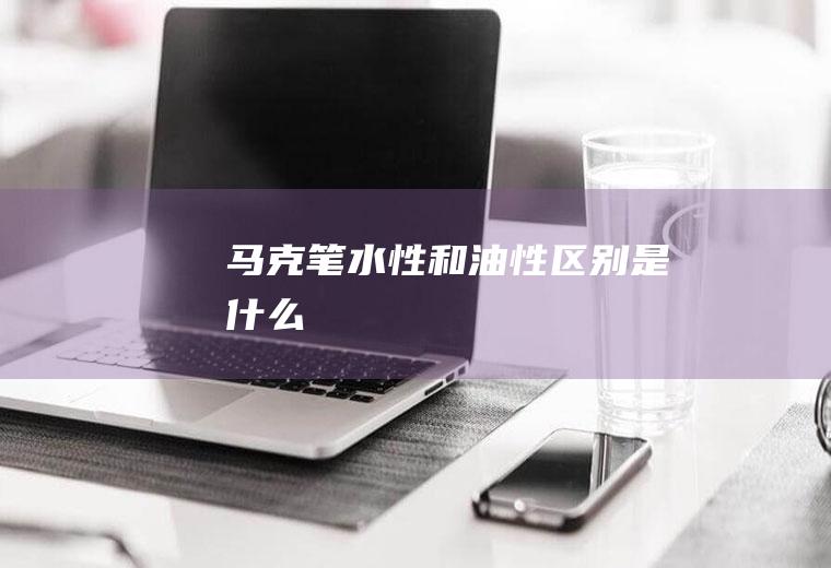 马克笔水性和油性区别是什么
