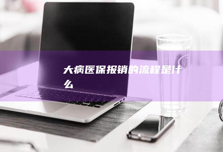 大病医保报销的流程是什么