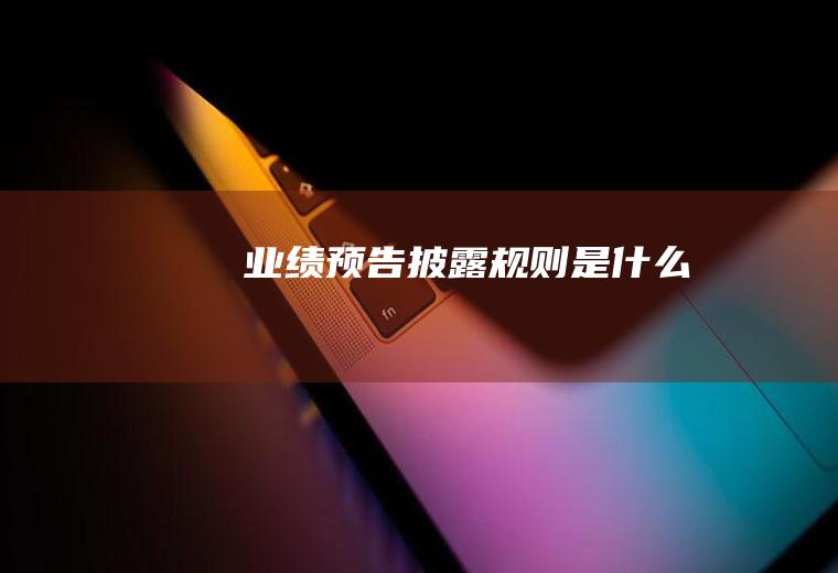 业绩预告披露规则是什么