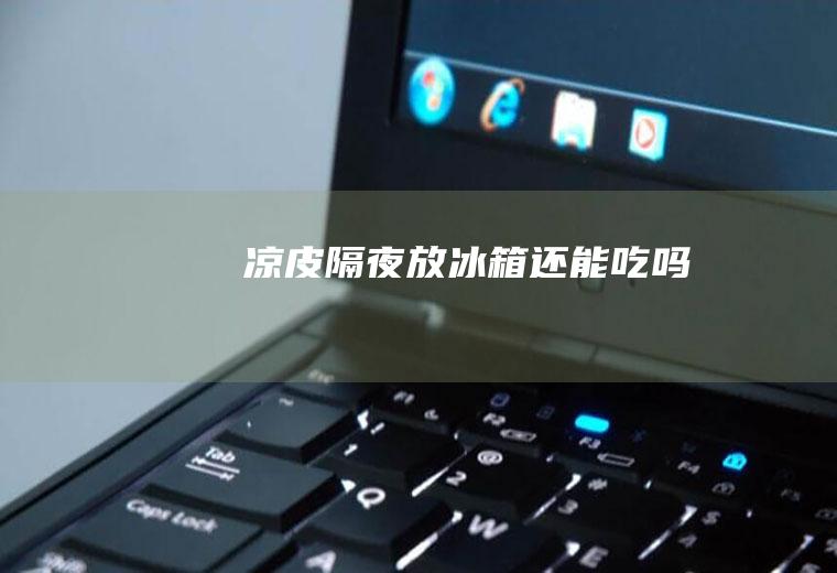 凉皮隔夜放冰箱还能吃吗