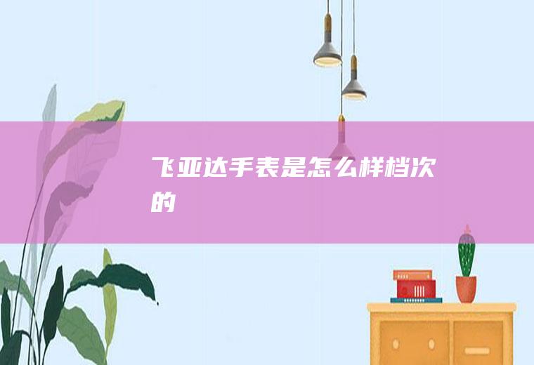 飞亚达手表是怎么样档次的