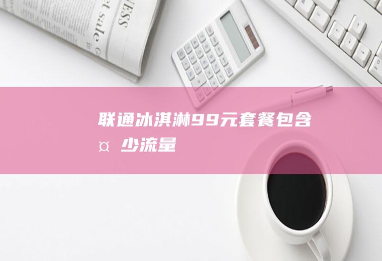 联通冰淇淋99元套餐包含多少流量