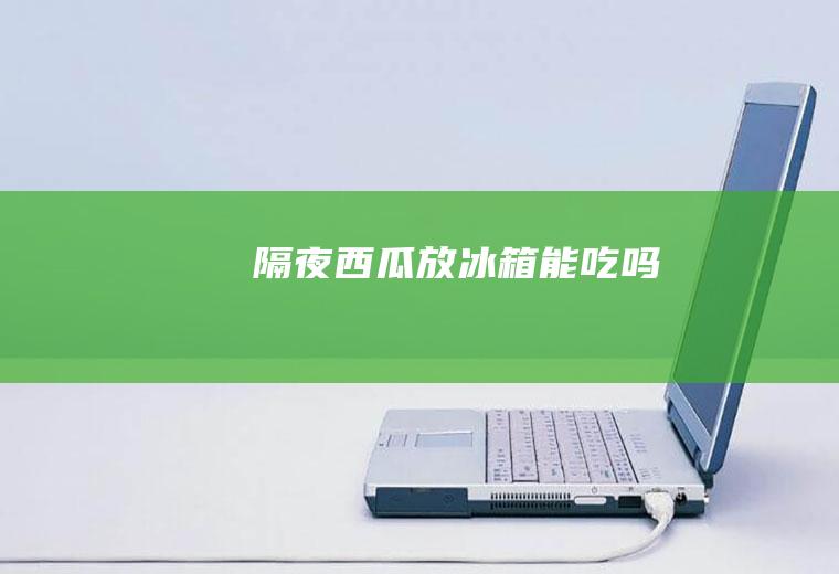 隔夜西瓜放冰箱能吃吗