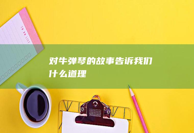 对牛弹琴的故事告诉我们什么道理