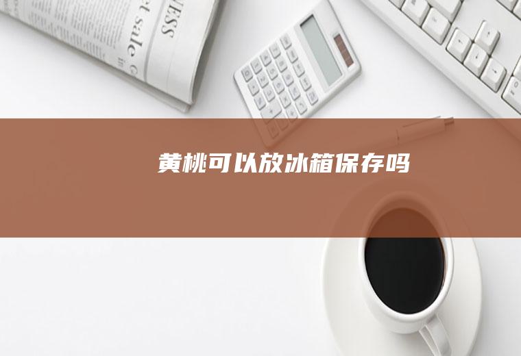 黄桃可以放冰箱保存吗