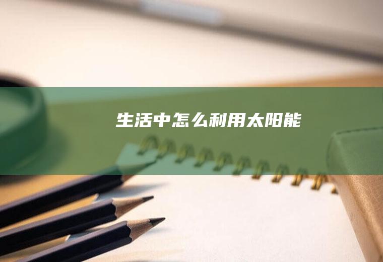 生活中怎么利用太阳能