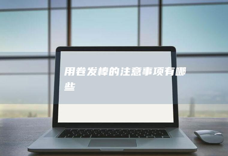 用卷发棒的注意事项有哪些