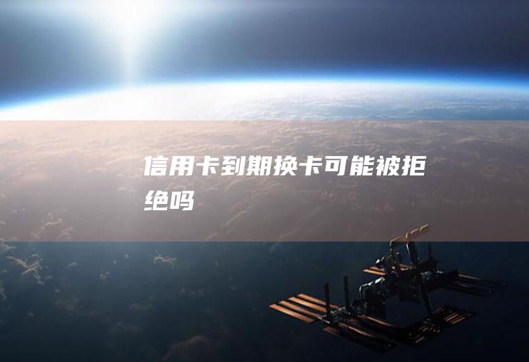 信用卡到期换卡可能被拒绝吗