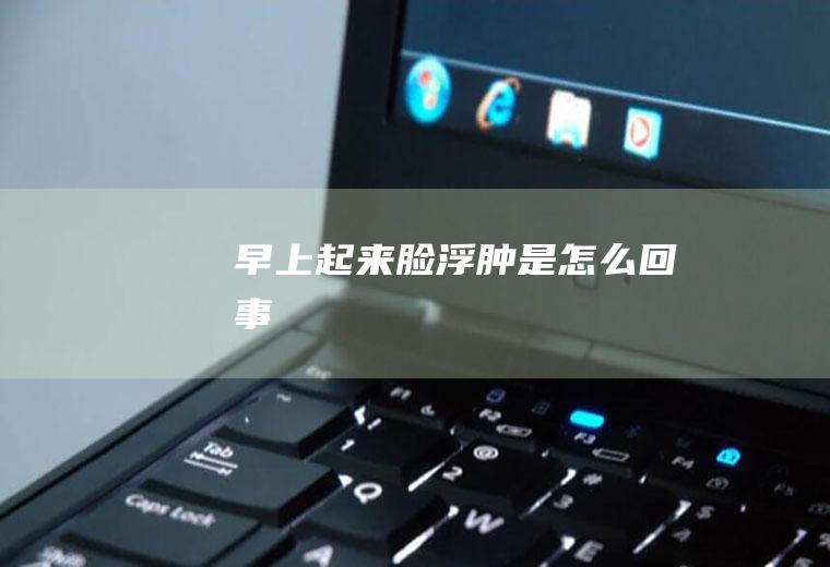 早上起来脸浮肿是怎么回事