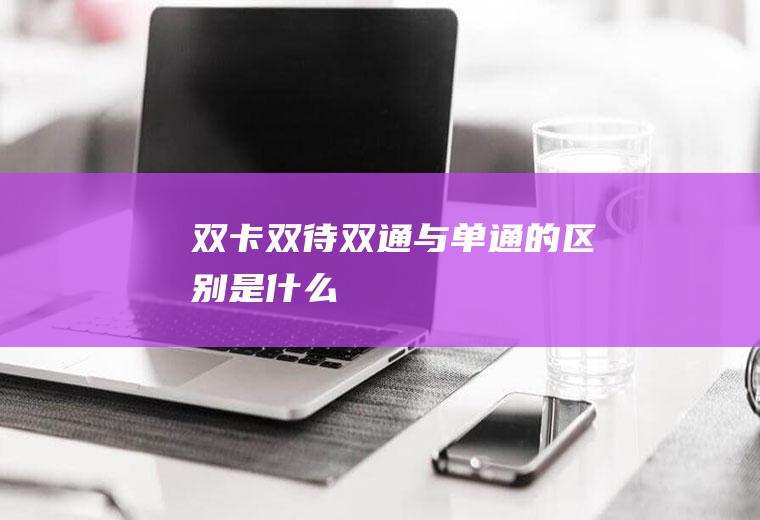 双卡双待双通与单通的区别是什么