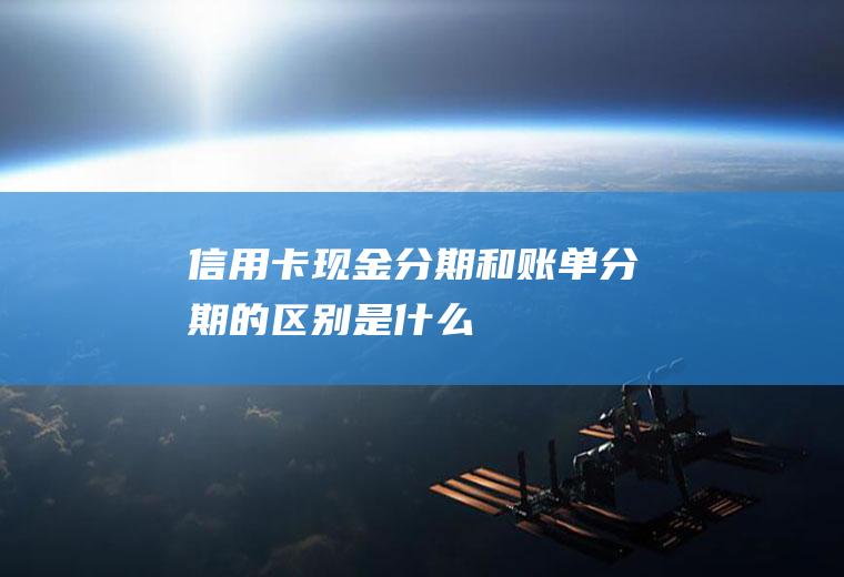 信用卡现金分期和账单分期的区别是什么
