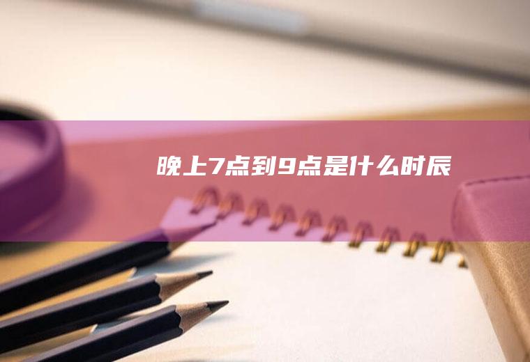 晚上7点到9点是什么时辰