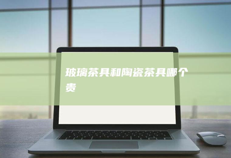 玻璃茶具和陶瓷茶具哪个贵