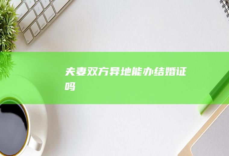 夫妻双方异地能办结婚证吗