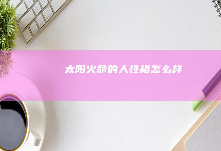 太阳火命的人性格怎么样