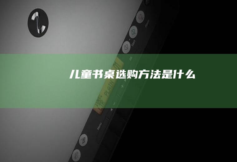 儿童书桌选购方法是什么