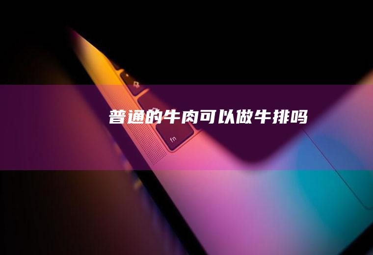 普通的牛肉可以做牛排吗