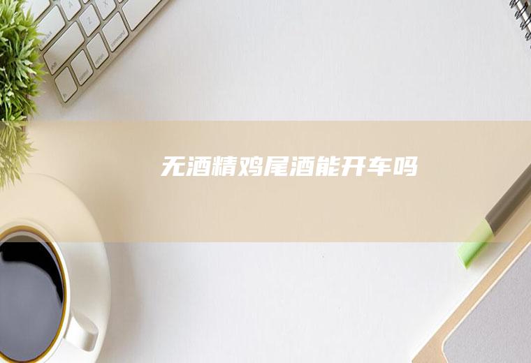 无酒精鸡尾酒能开车吗