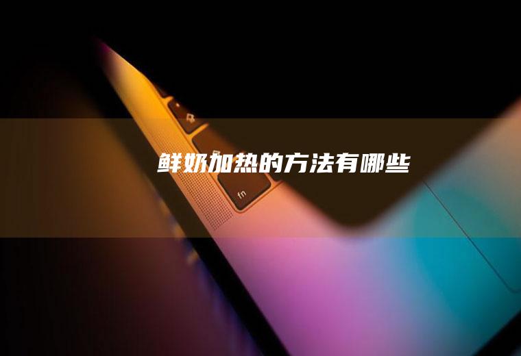鲜奶加热的方法有哪些