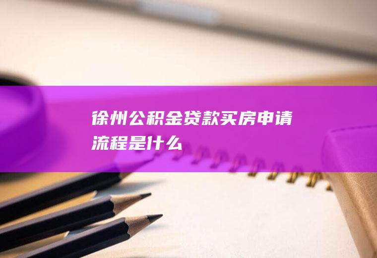 徐州公积金贷款买房申请流程是什么