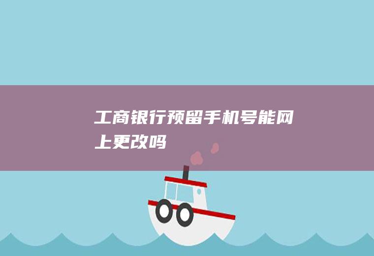 工商银行预留手机号能网上更改吗
