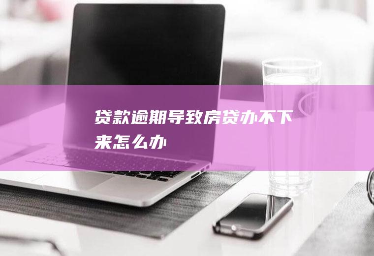 贷款逾期导致房贷办不下来怎么办
